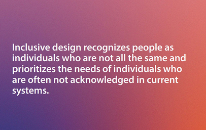 The text reads, inclusive design recognizes people as individuals who are not all the same and prioritizes the needs of individuals who are often not acknowledged in current systems.